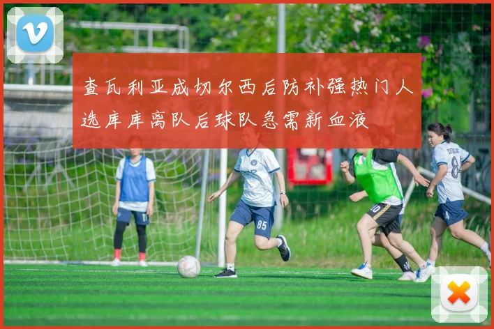 查瓦利亚成切尔西后防补强热门人选库库离队后球队急需新血液