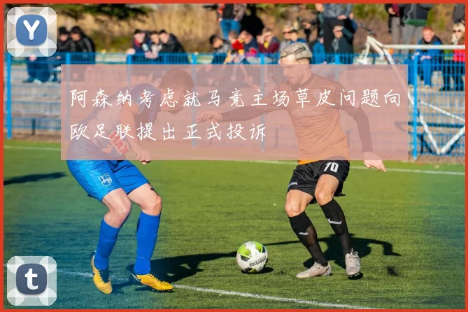 阿森纳考虑就马竞主场草皮问题向欧足联提出正式投诉