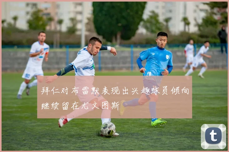 拜仁对布雷默表现出兴趣球员倾向继续留在尤文图斯