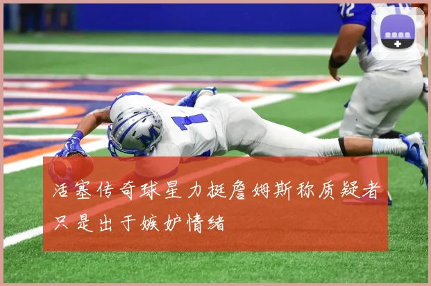 活塞传奇球星力挺詹姆斯称质疑者只是出于嫉妒情绪
