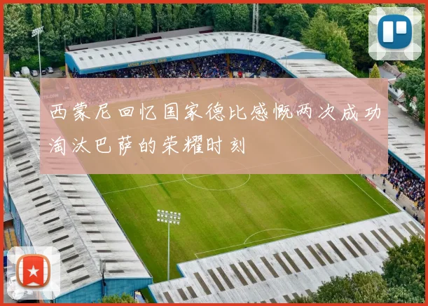 西蒙尼回忆国家德比感慨两次成功淘汰巴萨的荣耀时刻