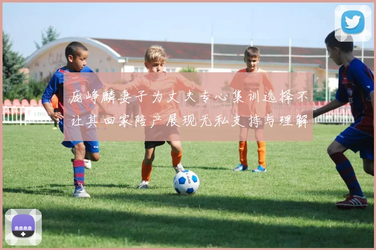 庞峥麟妻子为丈夫专心集训选择不让其回家陪产展现无私支持与理解