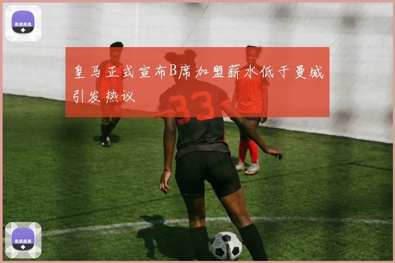 皇马正式宣布B席加盟薪水低于曼城引发热议