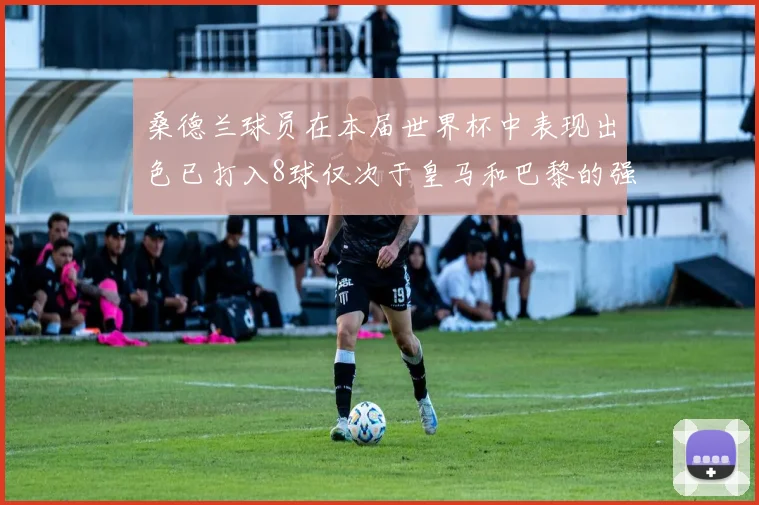 桑德兰球员在本届世界杯中表现出色已打入8球仅次于皇马和巴黎的强劲表现