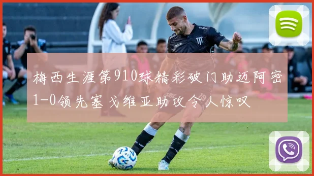 梅西生涯第910球精彩破门助迈阿密1-0领先塞戈维亚助攻令人惊叹