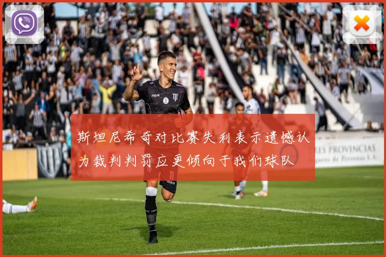 斯坦尼希奇对比赛失利表示遗憾认为裁判判罚应更倾向于我们球队