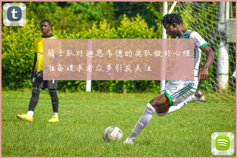 骑士队对迪恩韦德的离队做好心理准备追求者众多引发关注