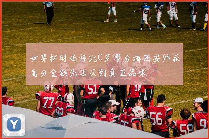 世界杯时尚评比C罗零分梅西安帅获高分金钱无法买到真正品味