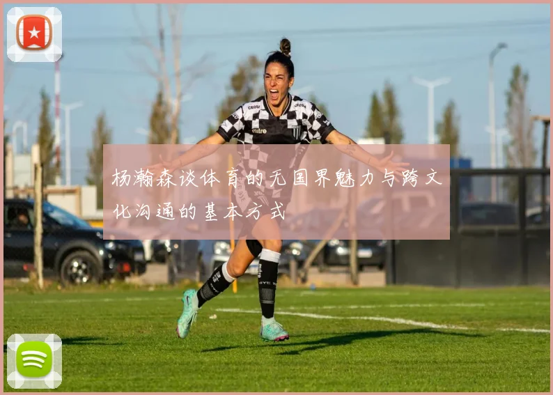 杨瀚森谈体育的无国界魅力与跨文化沟通的基本方式