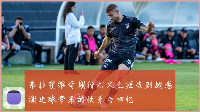 弗拉霍维奇期待尤文生涯告别战感谢进球带来的快乐与回忆