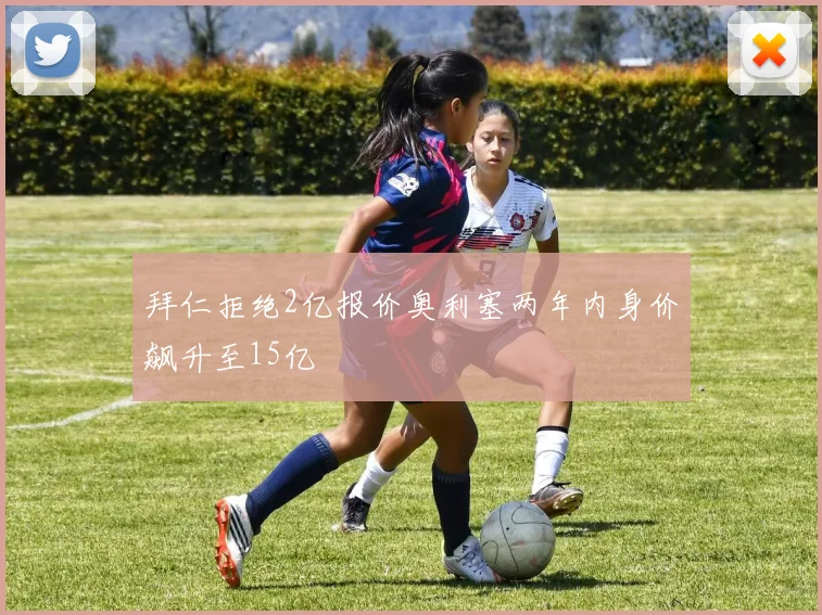 拜仁拒绝2亿报价奥利塞两年内身价飙升至15亿